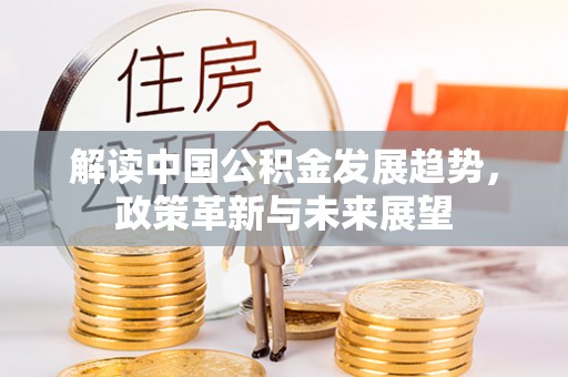 德化解读中国公积金发展趋势，政策革新与未来展望