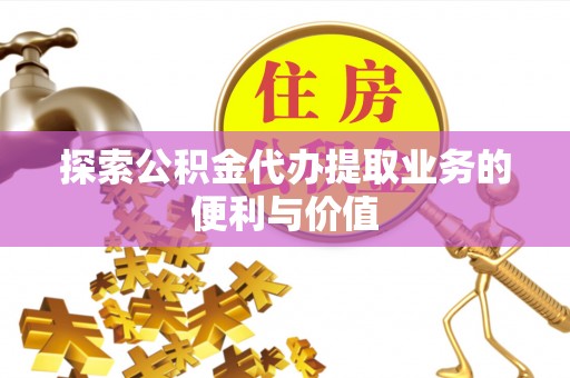 德化探索公积金代办提取业务的便利与价值