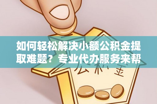 芦山如何轻松解决小额公积金提取难题？专业代办服务来帮忙