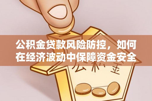 安居公积金贷款风险防控，如何在经济波动中保障资金安全