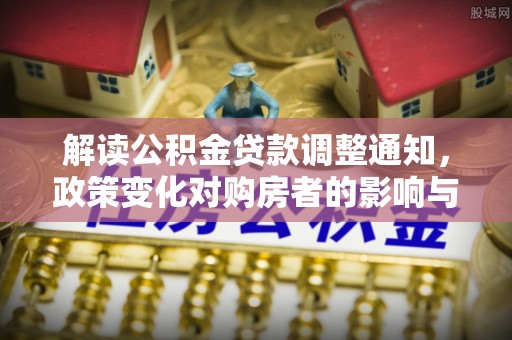 芦山解读公积金贷款调整通知，政策变化对购房者的影响与机遇