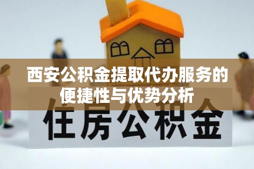 兰西西安公积金提取代办服务的便捷性与优势分析