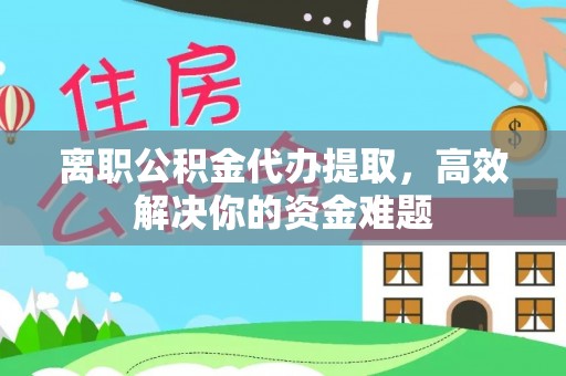 金城离职公积金代办提取，高效解决你的资金难题