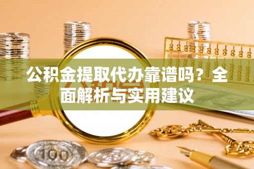 金城公积金提取代办靠谱吗？全面解析与实用建议
