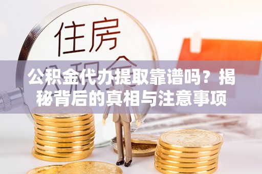 德化公积金代办提取靠谱吗？揭秘背后的真相与注意事项