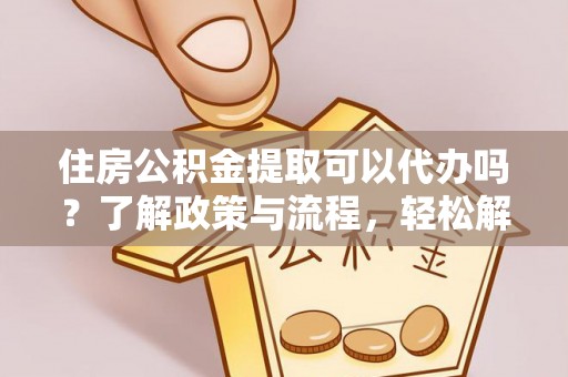 滁州住房公积金提取可以代办吗？了解政策与流程，轻松解决疑惑