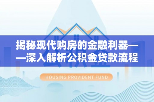 清浦揭秘现代购房的金融利器——深入解析公积金贷款流程