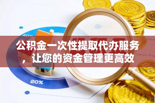 湖滨公积金一次性提取代办服务，让您的资金管理更高效