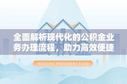 清浦全面解析现代化的公积金业务办理流程，助力高效便捷生活