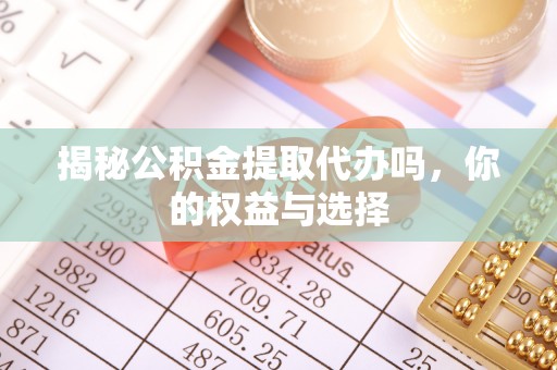 清浦揭秘公积金提取代办吗，你的权益与选择