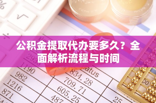 清浦公积金提取代办要多久？全面解析流程与时间