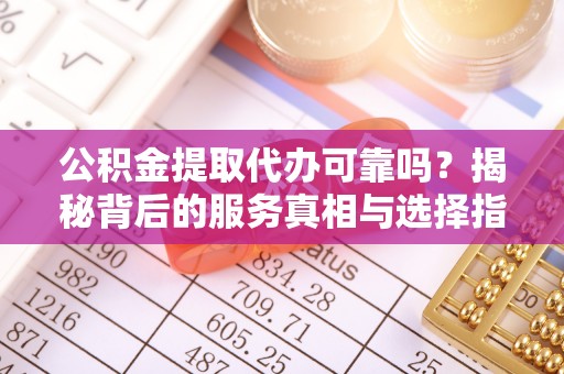 湖滨公积金提取代办可靠吗？揭秘背后的服务真相与选择指南