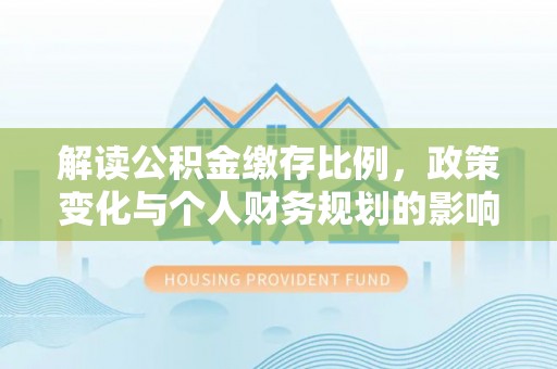连山解读公积金缴存比例，政策变化与个人财务规划的影响