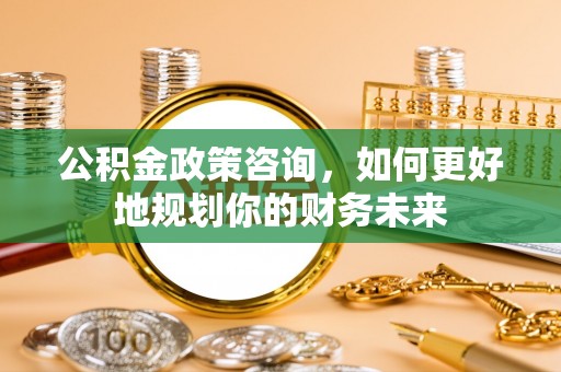 兰西公积金政策咨询，如何更好地规划你的财务未来
