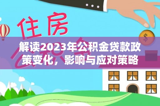 兰西解读2023年公积金贷款政策变化，影响与应对策略