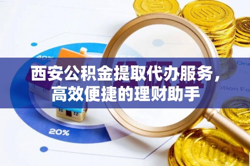 理塘西安公积金提取代办服务，高效便捷的理财助手