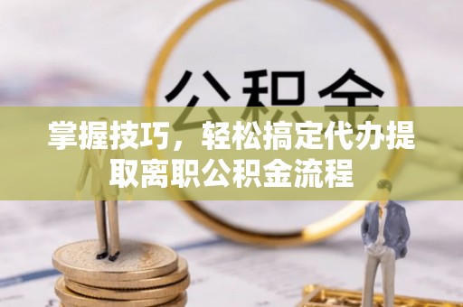 桥西掌握技巧，轻松搞定代办提取离职公积金流程