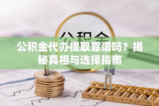 桥西公积金代办提取靠谱吗？揭秘真相与选择指南