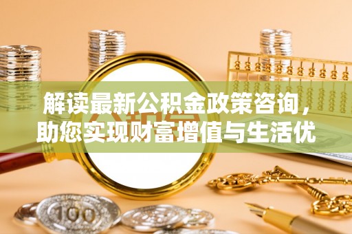 鱼台解读最新公积金政策咨询，助您实现财富增值与生活优化