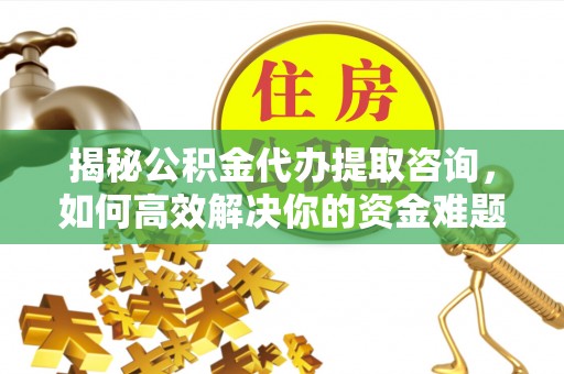 桥西揭秘公积金代办提取咨询，如何高效解决你的资金难题
