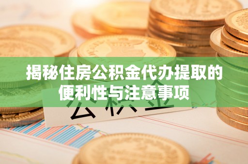 苍南揭秘住房公积金代办提取的便利性与注意事项