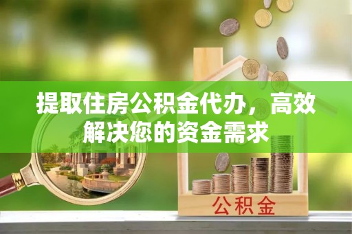 河津提取住房公积金代办，高效解决您的资金需求