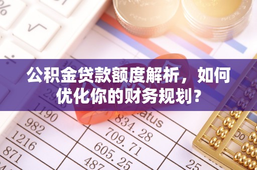 克孜勒苏柯尔克孜公积金贷款额度解析，如何优化你的财务规划？