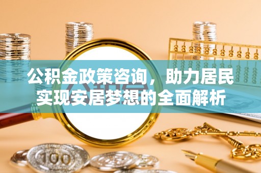 贵定公积金政策咨询，助力居民实现安居梦想的全面解析