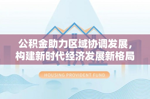 连山公积金助力区域协调发展，构建新时代经济发展新格局