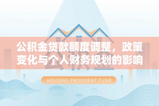 建始公积金贷款额度调整，政策变化与个人财务规划的影响分析