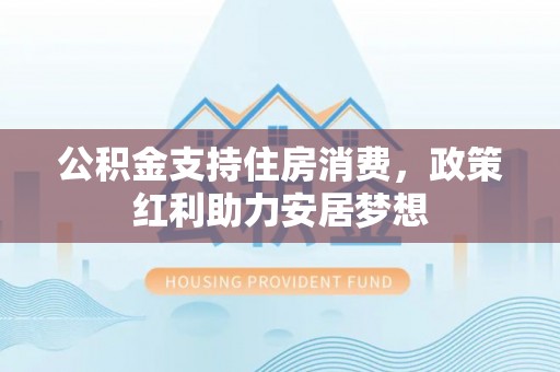 租房公积金支持住房消费，政策红利助力安居梦想