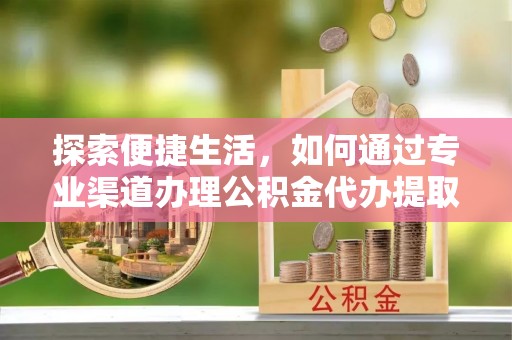玉溪探索便捷生活，如何通过专业渠道办理公积金代办提取业务