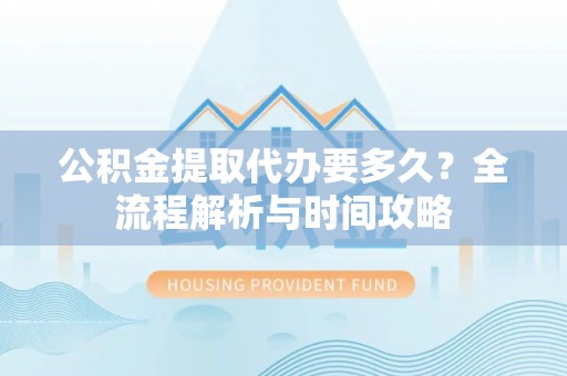 叠彩公积金提取代办要多久？全流程解析与时间攻略
