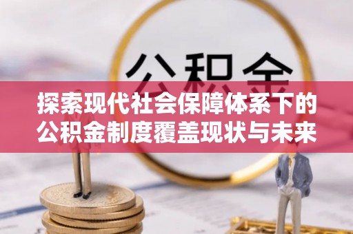 叠彩探索现代社会保障体系下的公积金制度覆盖现状与未来发展