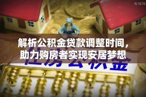武夷山解析公积金贷款调整时间，助力购房者实现安居梦想