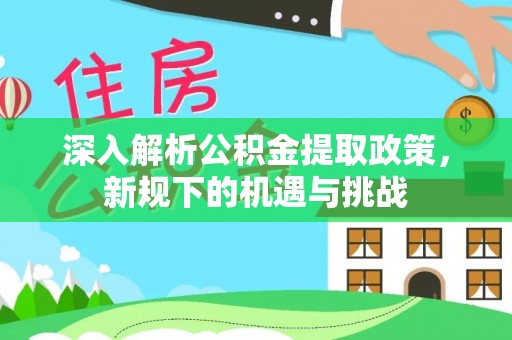 梅州深入解析公积金提取政策，新规下的机遇与挑战