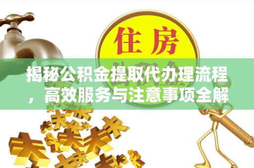 昌都揭秘公积金提取代办理流程，高效服务与注意事项全解析