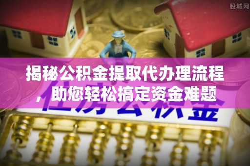 梅州揭秘公积金提取代办理流程，助您轻松搞定资金难题