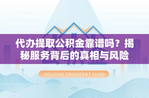梅州代办提取公积金靠谱吗？揭秘服务背后的真相与风险
