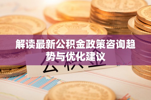 北市解读最新公积金政策咨询趋势与优化建议