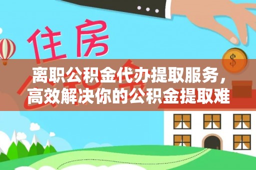 北市离职公积金代办提取服务，高效解决你的公积金提取难题