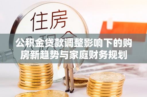 长洲公积金贷款调整影响下的购房新趋势与家庭财务规划
