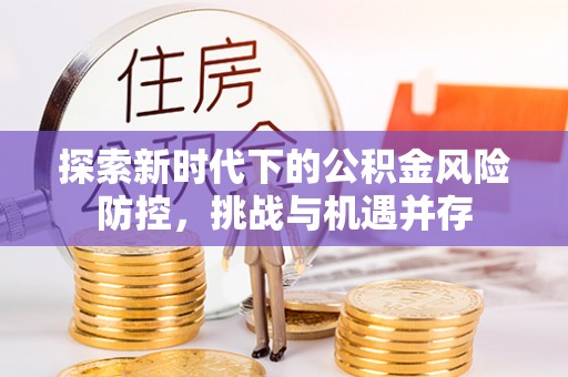 长洲探索新时代下的公积金风险防控，挑战与机遇并存