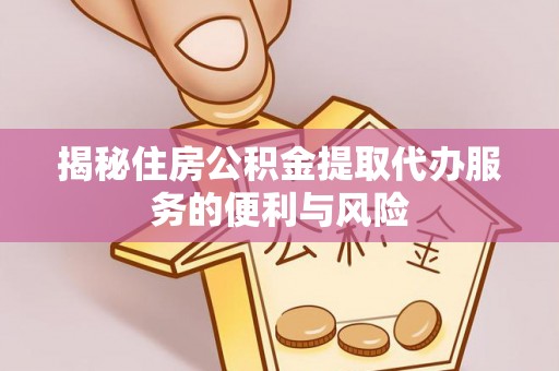 昌都揭秘住房公积金提取代办服务的便利与风险