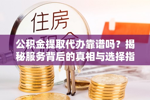 峨眉山公积金提取代办靠谱吗？揭秘服务背后的真相与选择指南