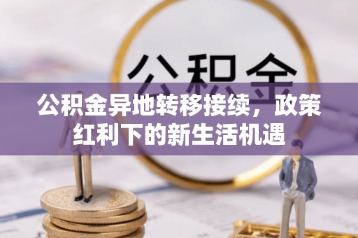 隆林公积金异地转移接续，政策红利下的新生活机遇