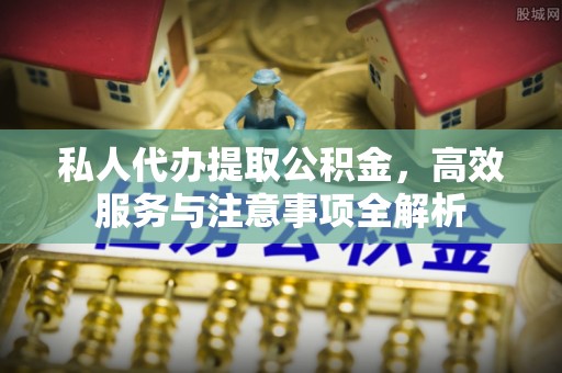 峨眉山私人代办提取公积金，高效服务与注意事项全解析