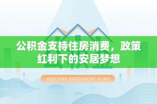 峨眉山公积金支持住房消费，政策红利下的安居梦想