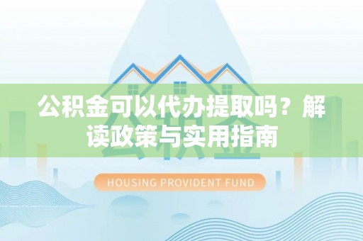 峨眉山公积金可以代办提取吗？解读政策与实用指南