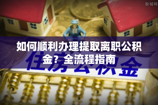 自流井如何顺利办理提取离职公积金？全流程指南